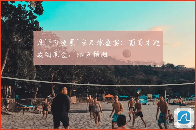 月18日凌晨1点足球盛宴：葡萄牙迎战刚果金，比分预测