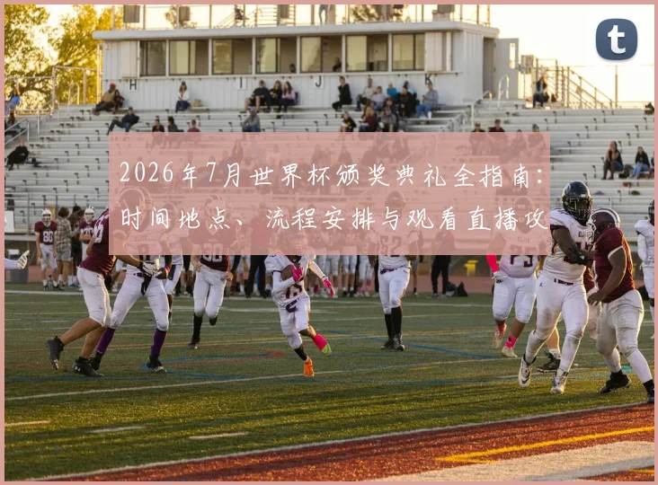 2026年7月世界杯颁奖典礼全指南:时间地点、流程安排与观看直播攻略