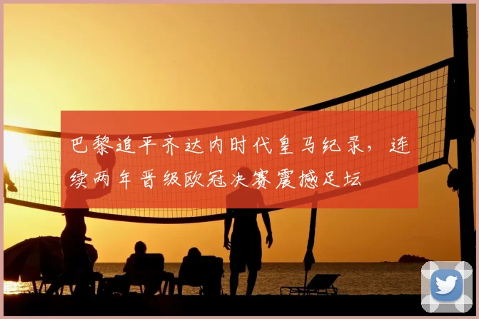 巴黎追平齐达内时代皇马纪录，连续两年晋级欧冠决赛震撼足坛