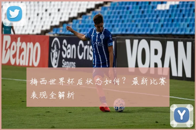 梅西世界杯后状态如何?最新比赛表现全解析