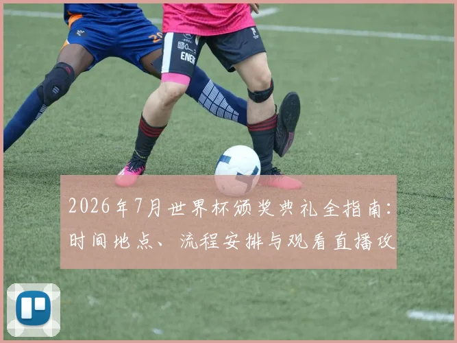 2026年7月世界杯颁奖典礼全指南：时间地点、流程安排与观看直播攻略