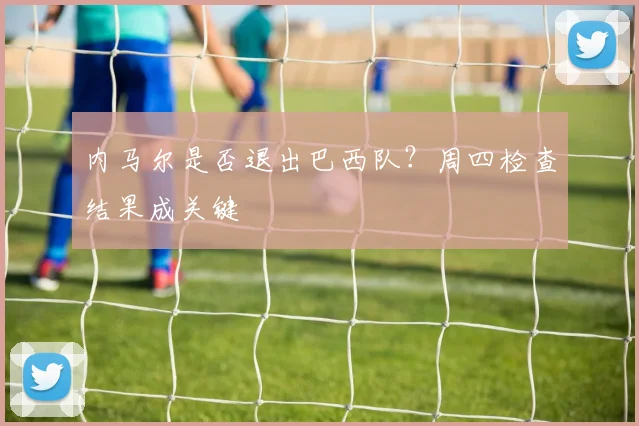 内马尔是否退出巴西队?周四检查结果成关键
