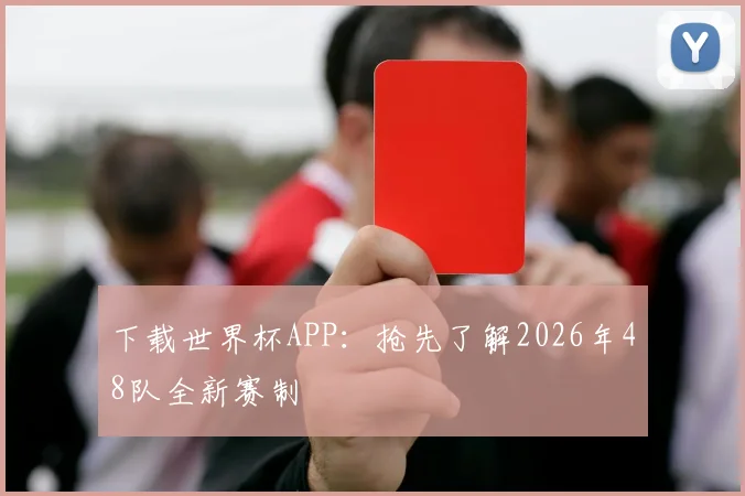 下载世界杯APP:抢先了解2026年48队全新赛制