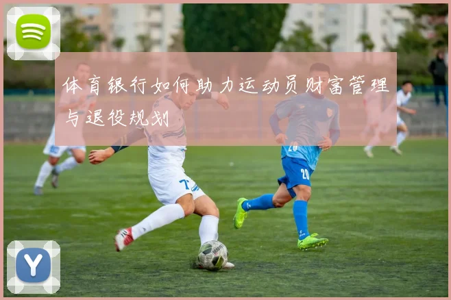 体育银行如何助力运动员财富管理与退役规划