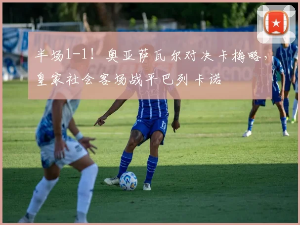 半场1-1！奥亚萨瓦尔对决卡梅略，皇家社会客场战平巴列卡诺