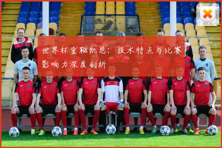 世界杯金靴凯恩：技术特点与比赛影响力深度剖析