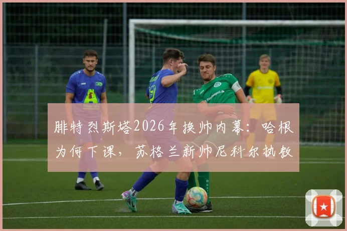 腓特烈斯塔2026年换帅内幕：哈根为何下课，苏格兰新帅尼科尔执教前景全面解读