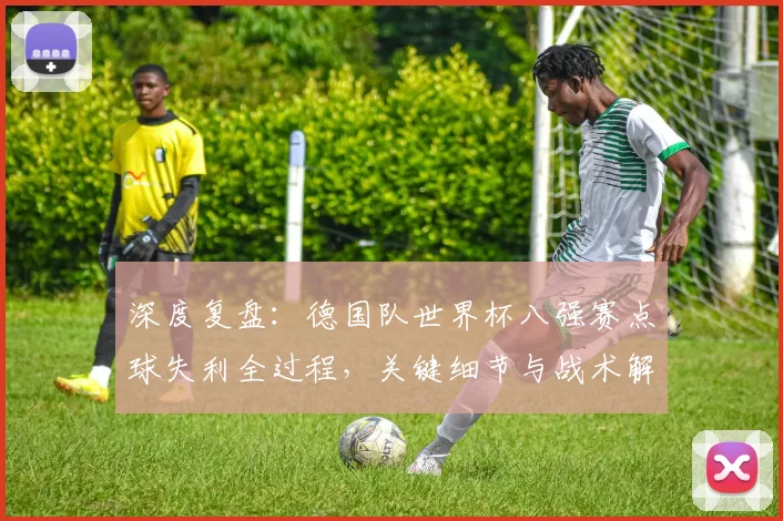 深度复盘:德国队世界杯八强赛点球失利全过程,关键细节与战术解析