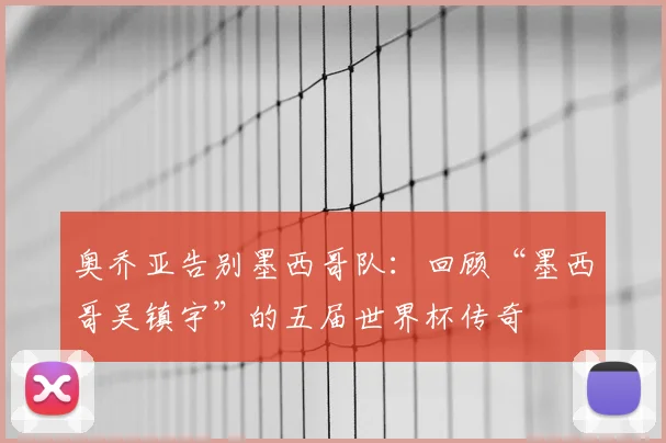 奥乔亚告别墨西哥队:回顾“墨西哥吴镇宇”的五届世界杯传奇