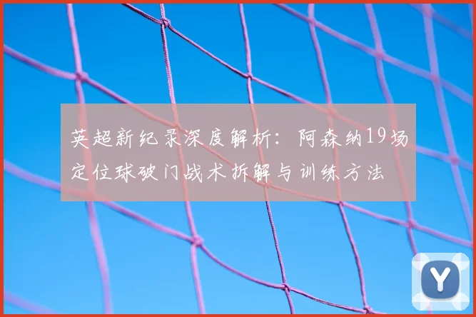 英超新纪录深度解析：阿森纳19场定位球破门战术拆解与训练方法