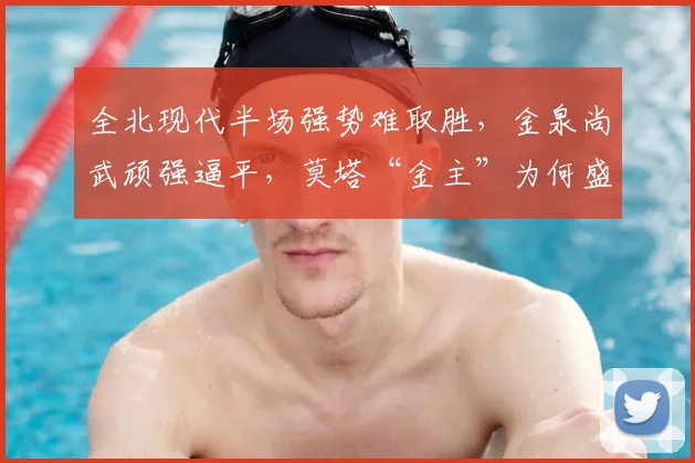 全北现代半场强势难取胜,金泉尚武顽强逼平,莫塔“金主”为何盛赞?