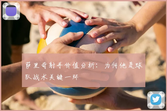 萨里奇射手价值分析:为何他是球队战术关键一环