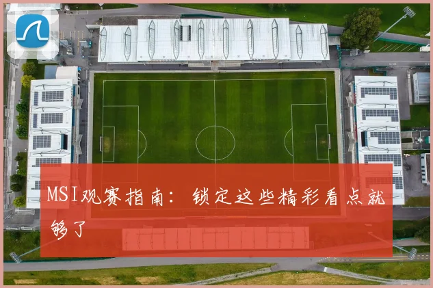 MSI观赛指南:锁定这些精彩看点就够了