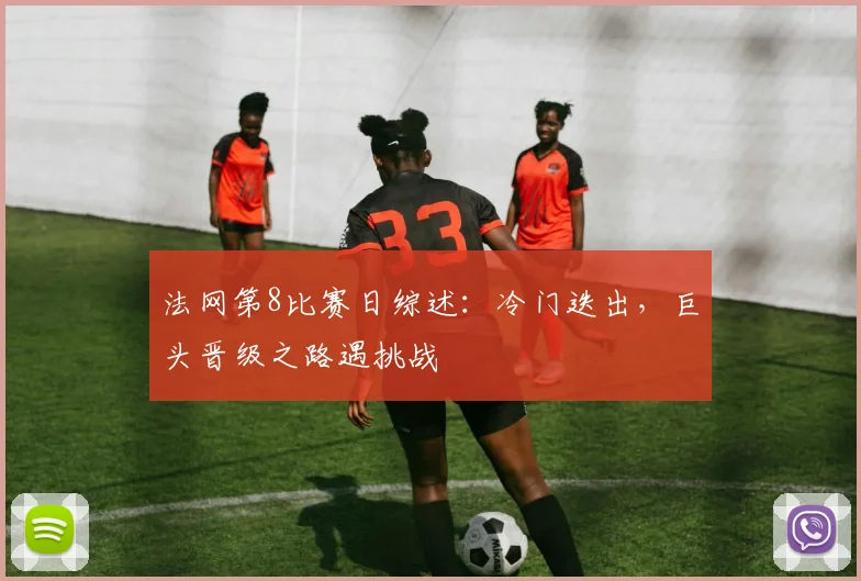 法网第8比赛日综述:冷门迭出,巨头晋级之路遇挑战