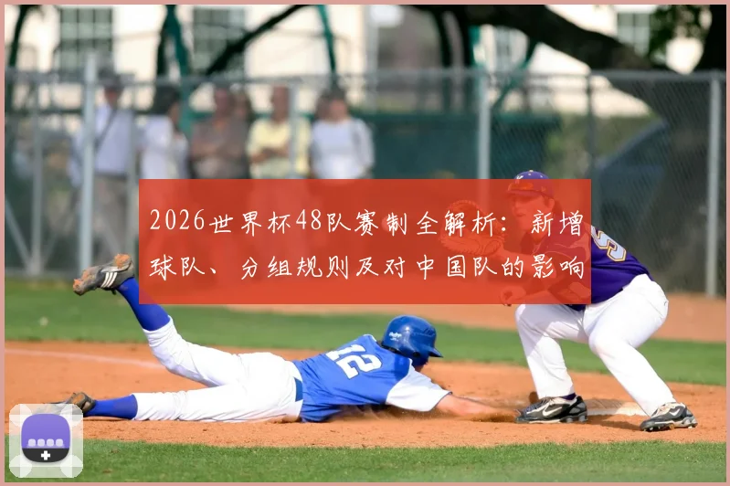 2026世界杯48队赛制全解析：新增球队、分组规则及对中国队的影响