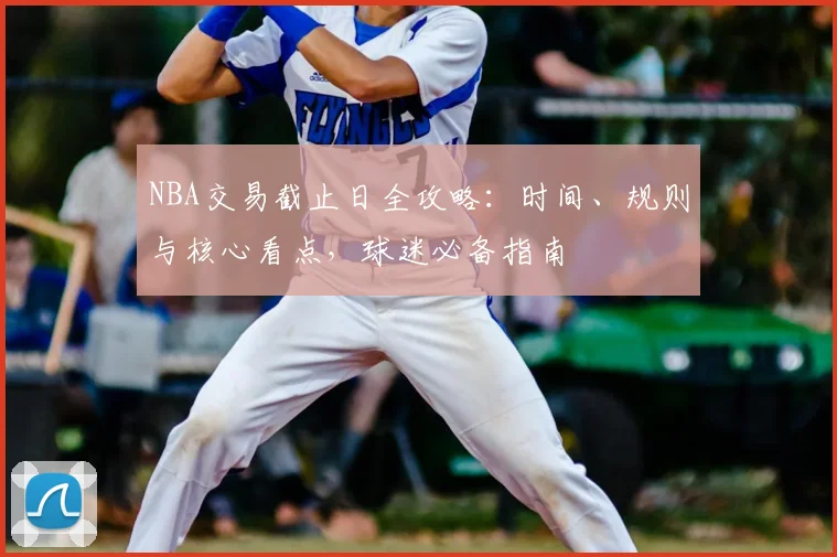 NBA交易截止日全攻略：时间、规则与核心看点，球迷必备指南