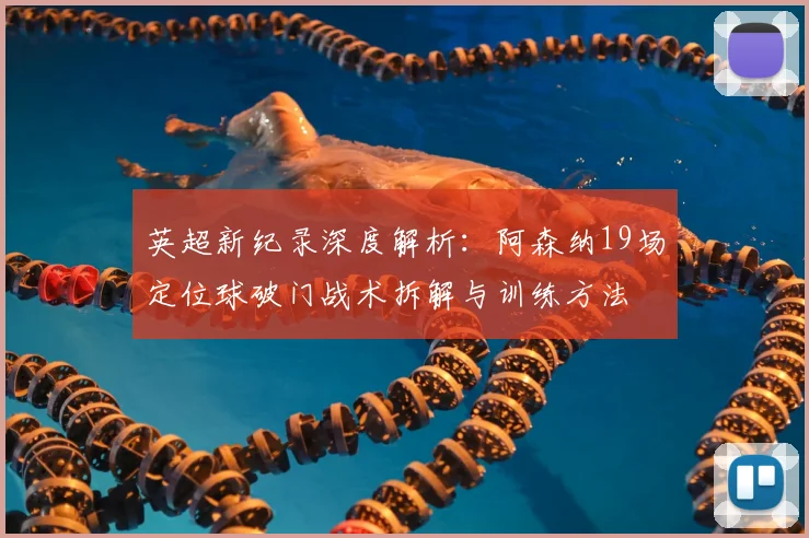 英超新纪录深度解析:阿森纳19场定位球破门战术拆解与训练方法