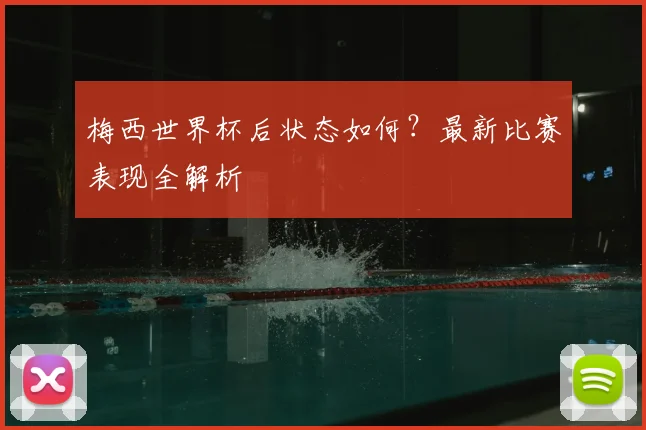 梅西世界杯后状态如何？最新比赛表现全解析