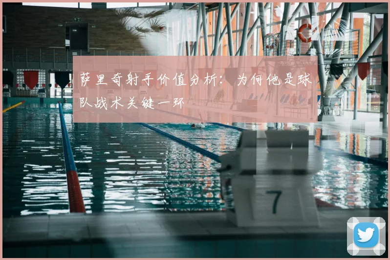 萨里奇射手价值分析:为何他是球队战术关键一环