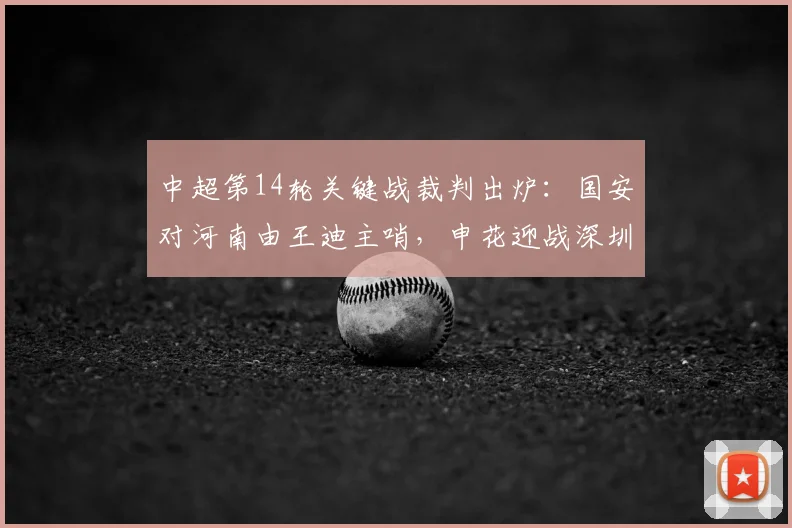 中超第14轮关键战裁判出炉:国安对河南由王迪主哨,申花迎战深圳艾堃执法