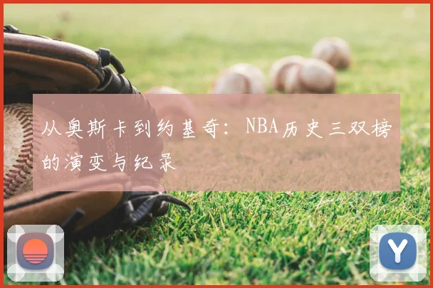 从奥斯卡到约基奇:NBA历史三双榜的演变与纪录