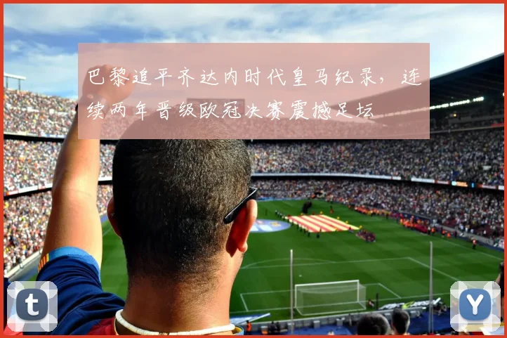 巴黎追平齐达内时代皇马纪录,连续两年晋级欧冠决赛震撼足坛