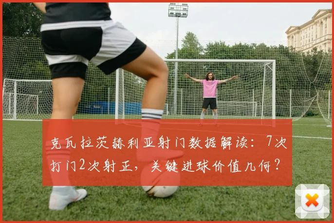 克瓦拉茨赫利亚射门数据解读：7次打门2次射正，关键进球价值几何？