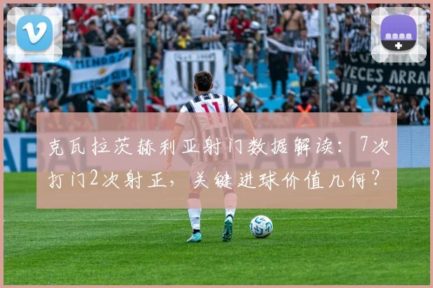 克瓦拉茨赫利亚射门数据解读：7次打门2次射正，关键进球价值几何？