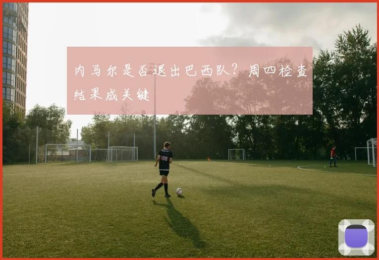 内马尔是否退出巴西队？周四检查结果成关键