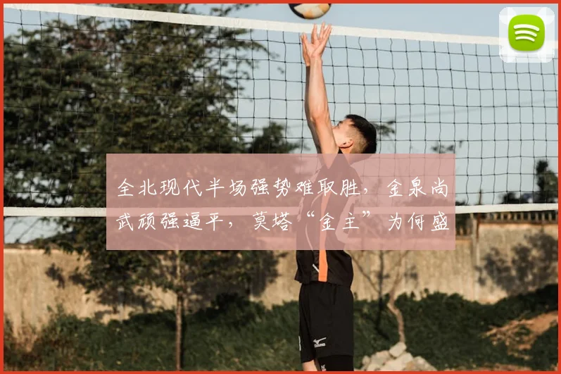 全北现代半场强势难取胜，金泉尚武顽强逼平，莫塔“金主”为何盛赞？