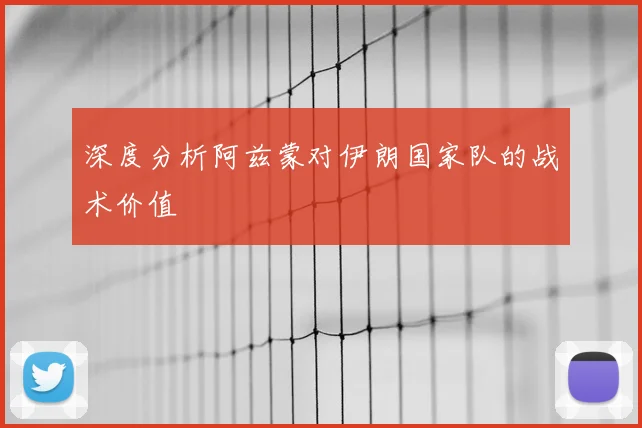 深度分析阿兹蒙对伊朗国家队的战术价值
