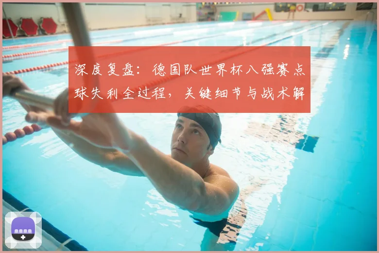 深度复盘：德国队世界杯八强赛点球失利全过程，关键细节与战术解析