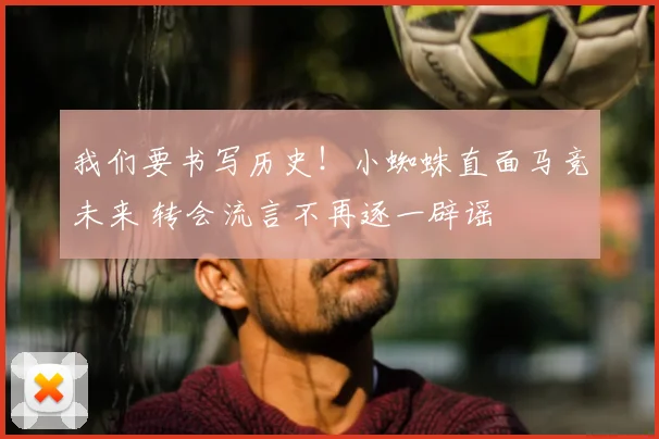 我们要书写历史!小蜘蛛直面马竞未来 转会流言不再逐一辟谣