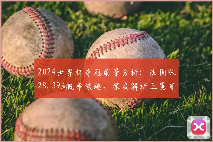 2024世界杯夺冠前景分析：法国队28.39%概率领跑，深度解析卫冕可能性