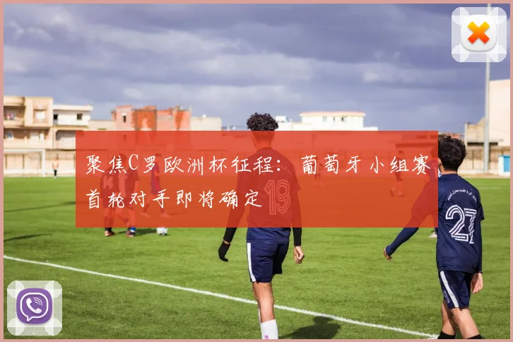 聚焦C罗欧洲杯征程：葡萄牙小组赛首轮对手即将确定
