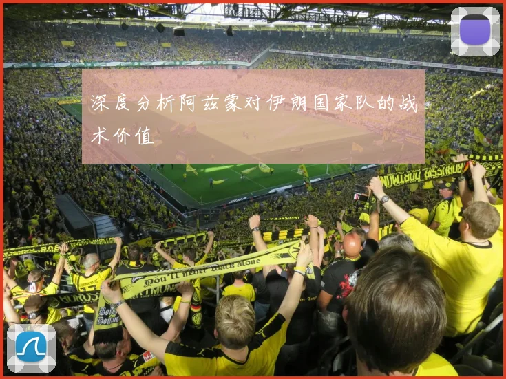 深度分析阿兹蒙对伊朗国家队的战术价值