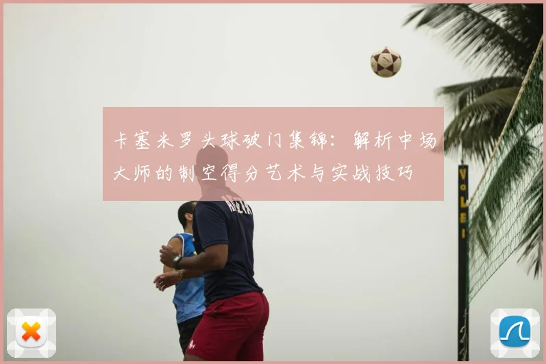 卡塞米罗头球破门集锦:解析中场大师的制空得分艺术与实战技巧