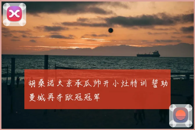 胡桑诺夫亲承瓜帅开小灶特训 誓助曼城再夺欧冠冠军